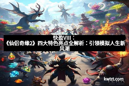 快盈VIII：《仙侣奇缘2》四大特色亮点全解析：引领模拟人生新风潮